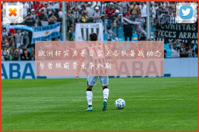 欧洲杯实力平台盘点各队备战动态与晋级前景竞争加剧