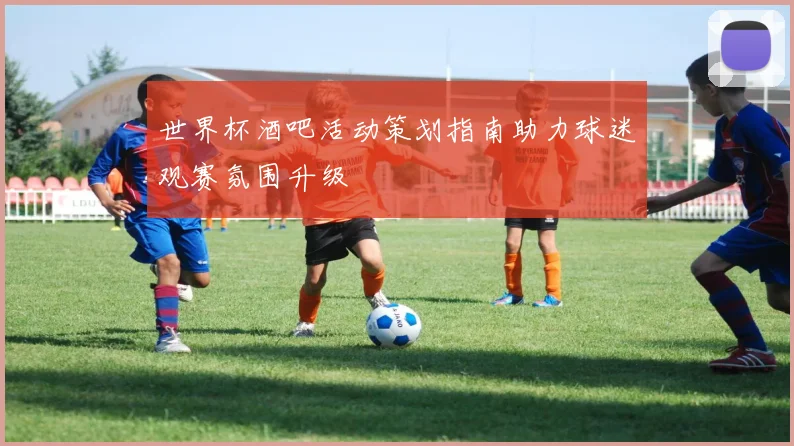 世界杯酒吧活动策划指南助力球迷观赛氛围升级