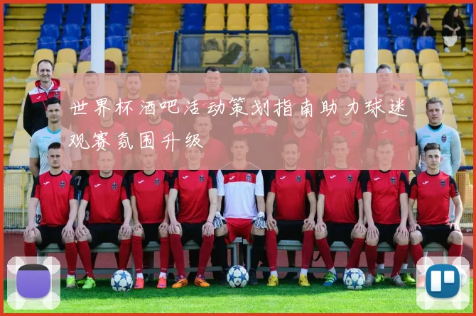 世界杯酒吧活动策划指南助力球迷观赛氛围升级