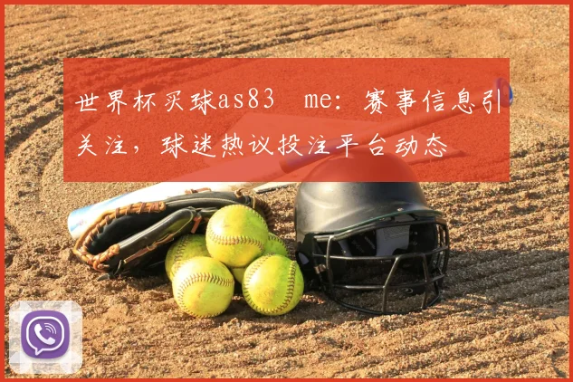世界杯买球as83婰me：赛事信息引关注，球迷热议投注平台动态