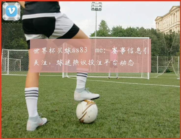 世界杯买球as83婰me：赛事信息引关注，球迷热议投注平台动态