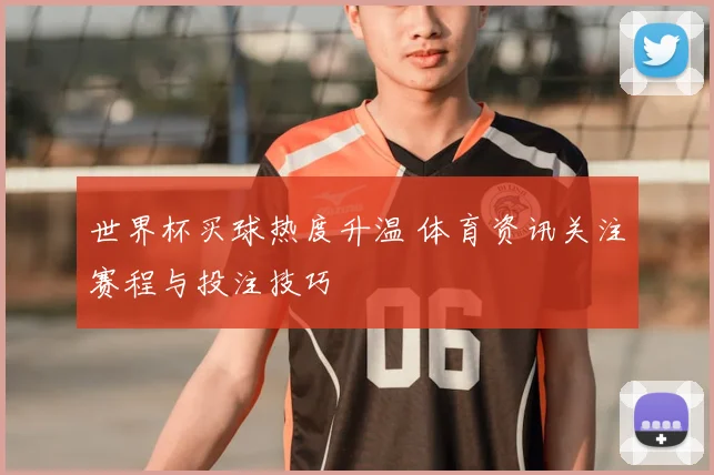 世界杯买球热度升温 体育资讯关注赛程与投注技巧