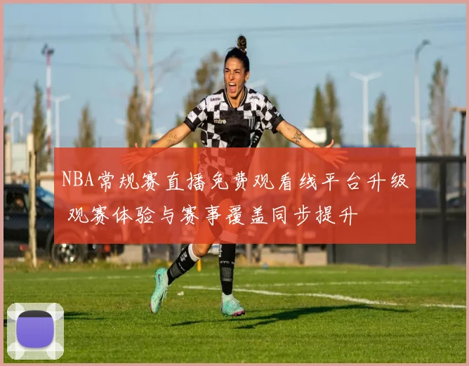 NBA常规赛直播免费观看线平台升级 观赛体验与赛事覆盖同步提升
