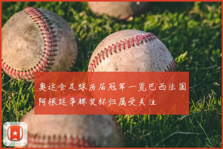 奥运会足球历届冠军一览巴西法国阿根廷争辉奖杯归属受关注