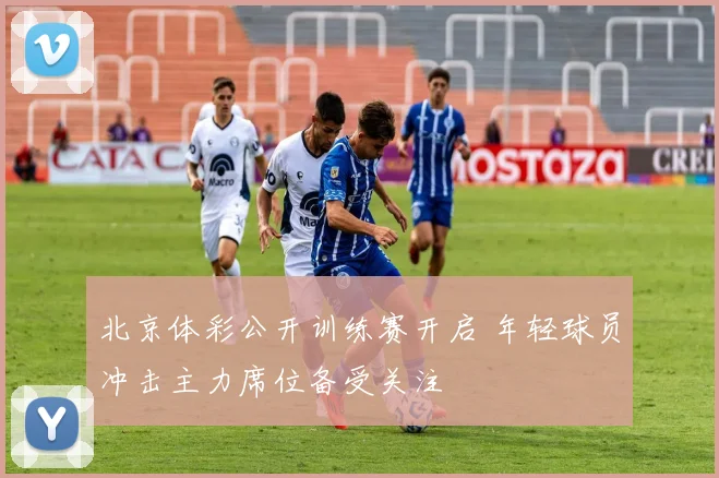 北京体彩公开训练赛开启 年轻球员冲击主力席位备受关注