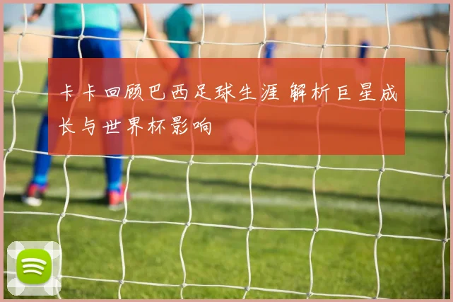 卡卡回顾巴西足球生涯 解析巨星成长与世界杯影响