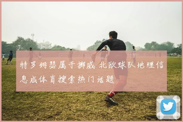特罗姆瑟属于挪威 北欧球队地理信息成体育搜索热门话题