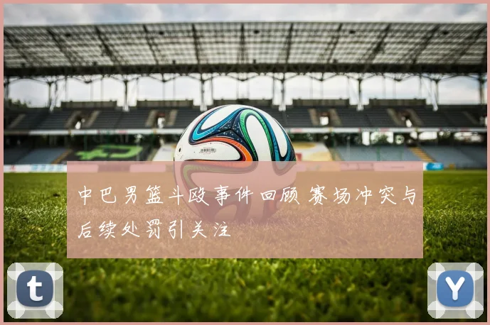 中巴男篮斗殴事件回顾 赛场冲突与后续处罚引关注