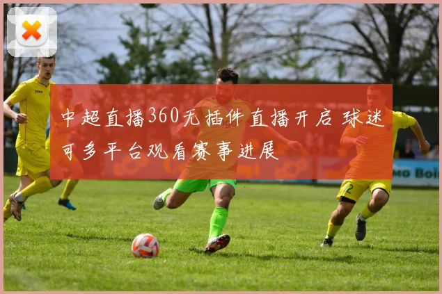 中超直播360无插件直播开启 球迷可多平台观看赛事进展