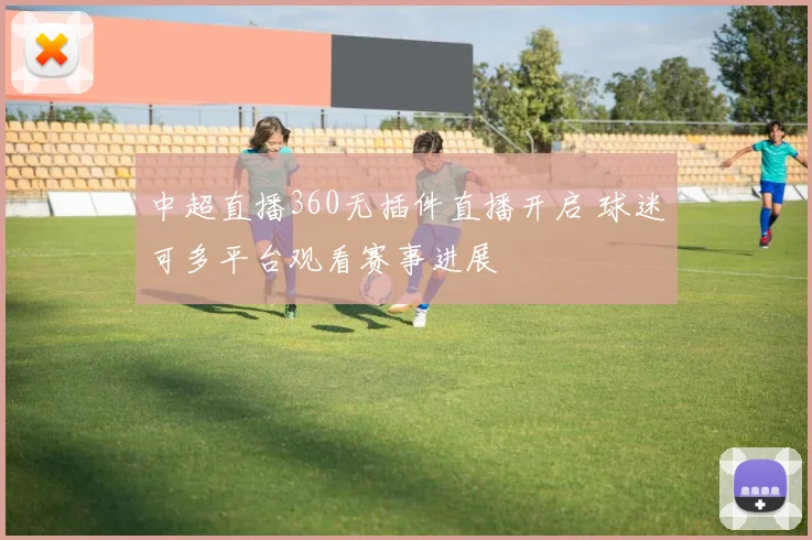 中超直播360无插件直播开启 球迷可多平台观看赛事进展