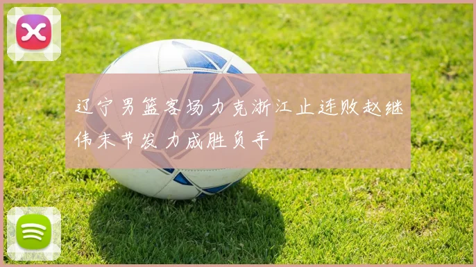 辽宁男篮客场力克浙江止连败赵继伟末节发力成胜负手