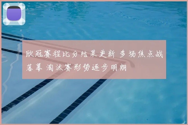 欧冠赛程比分结果更新 多场焦点战落幕 淘汰赛形势逐步明朗
