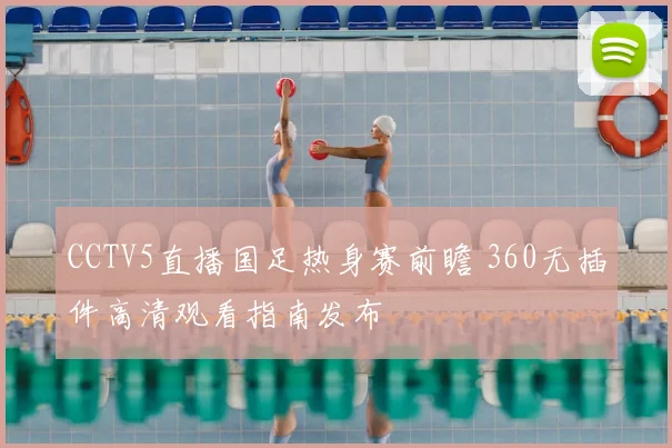 CCTV5直播国足热身赛前瞻 360无插件高清观看指南发布