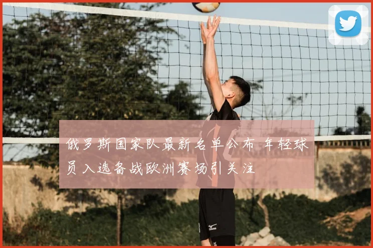俄罗斯国家队最新名单公布 年轻球员入选备战欧洲赛场引关注