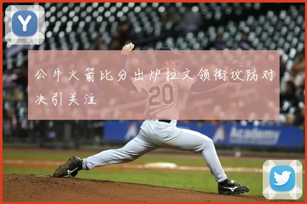公牛火箭比分出炉拉文领衔攻防对决引关注