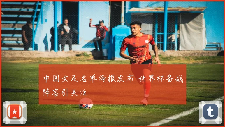 中国女足名单海报发布 世界杯备战阵容引关注