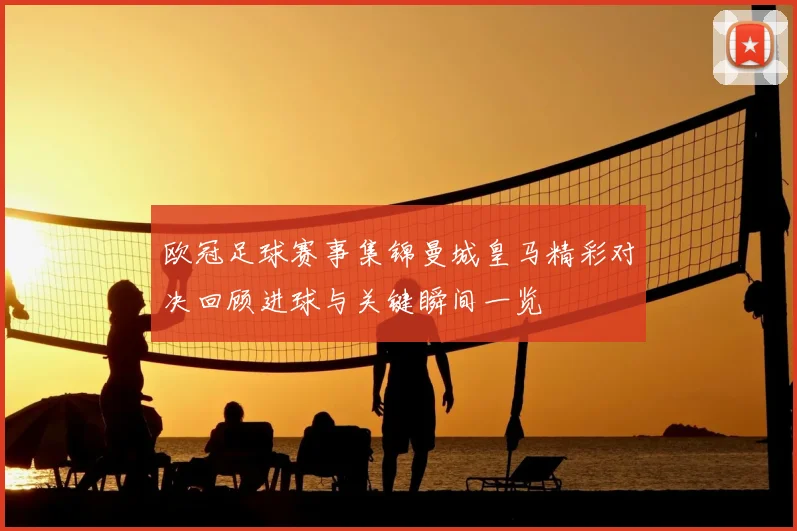 欧冠足球赛事集锦曼城皇马精彩对决回顾进球与关键瞬间一览