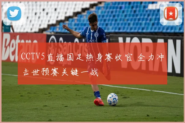 CCTV5直播国足热身赛收官 全力冲击世预赛关键一战