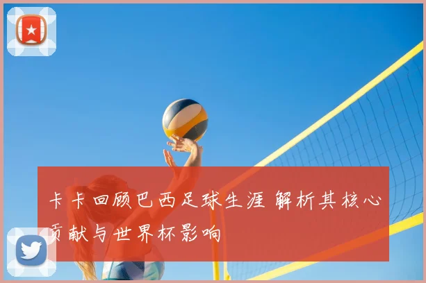 卡卡回顾巴西足球生涯 解析其核心贡献与世界杯影响