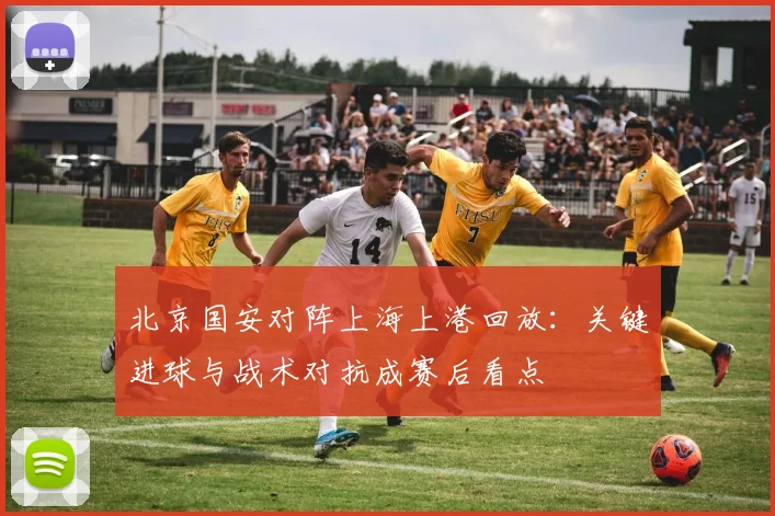 北京国安对阵上海上港回放：关键进球与战术对抗成赛后看点