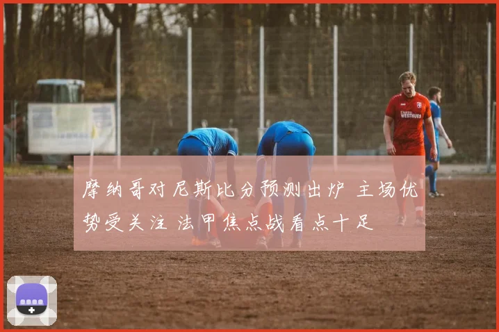 摩纳哥对尼斯比分预测出炉 主场优势受关注 法甲焦点战看点十足