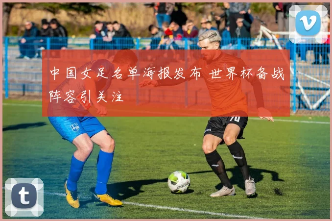 中国女足名单海报发布 世界杯备战阵容引关注