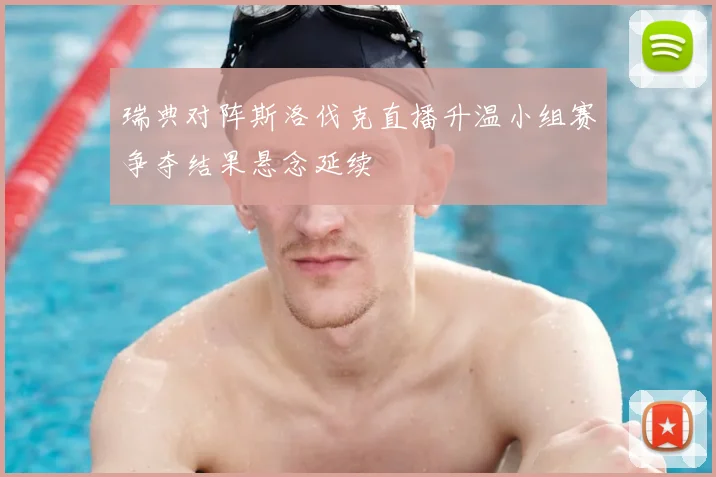 瑞典对阵斯洛伐克直播升温小组赛争夺结果悬念延续