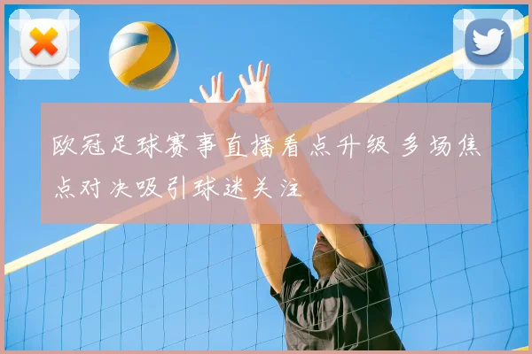 欧冠足球赛事直播看点升级 多场焦点对决吸引球迷关注