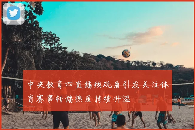 中央教育四直播线观看引发关注体育赛事转播热度持续升温