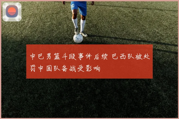 中巴男篮斗殴事件后续 巴西队被处罚中国队备战受影响