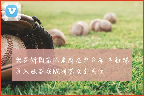 俄罗斯国家队最新名单公布 年轻球员入选备战欧洲赛场引关注