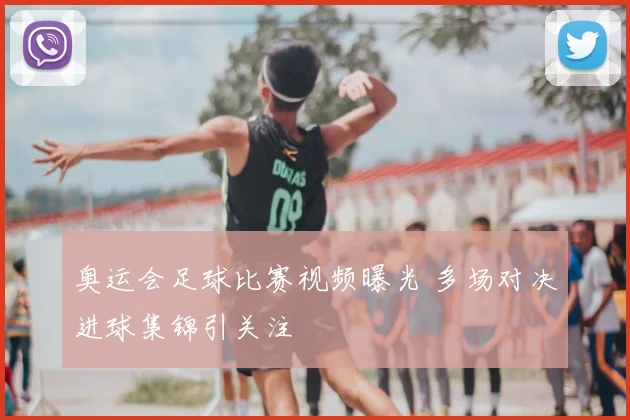 奥运会足球比赛视频曝光 多场对决进球集锦引关注