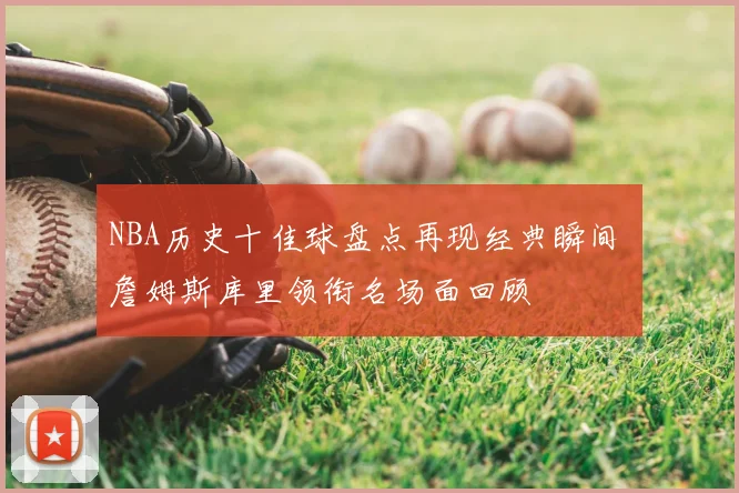 NBA历史十佳球盘点再现经典瞬间 詹姆斯库里领衔名场面回顾