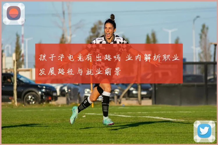 孩子学电竞有出路吗 业内解析职业发展路径与就业前景