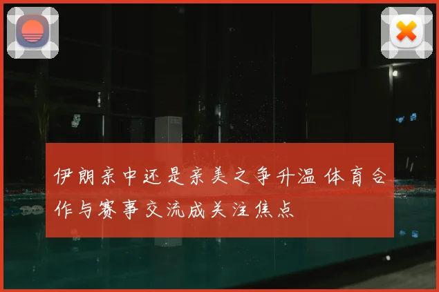 伊朗亲中还是亲美之争升温 体育合作与赛事交流成关注焦点