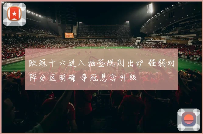 欧冠十六进八抽签规则出炉 强弱对阵分区明确 争冠悬念升级