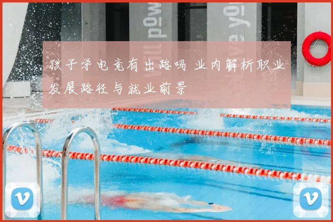 孩子学电竞有出路吗 业内解析职业发展路径与就业前景