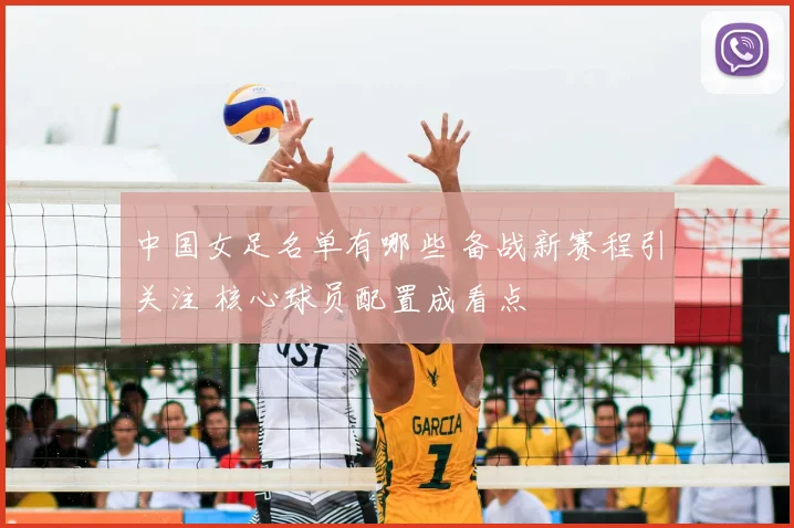 中国女足名单有哪些 备战新赛程引关注 核心球员配置成看点