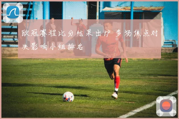 欧冠赛程比分结果出炉 多场焦点对决影响小组排名