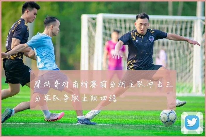 摩纳哥对南特赛前分析主队冲击三分客队争取止跌回稳