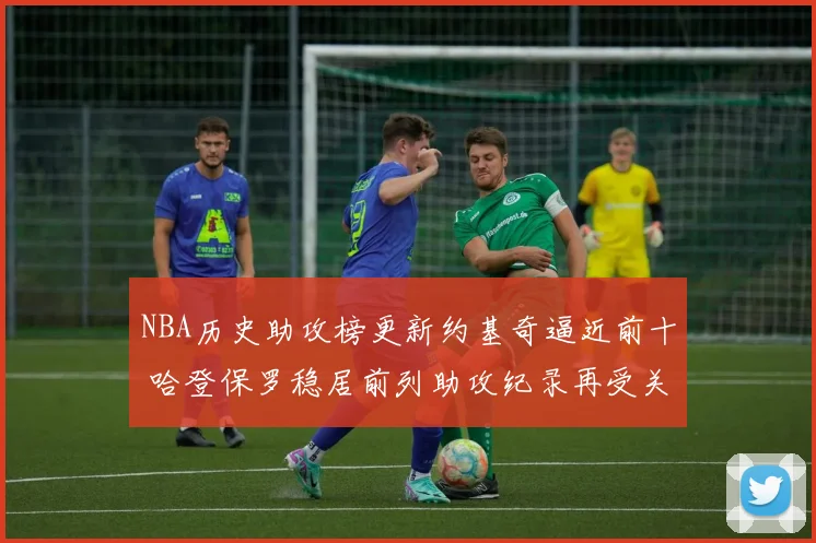 NBA历史助攻榜更新约基奇逼近前十 哈登保罗稳居前列助攻纪录再受关注