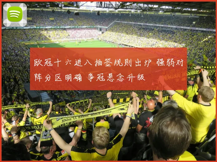 欧冠十六进八抽签规则出炉 强弱对阵分区明确 争冠悬念升级