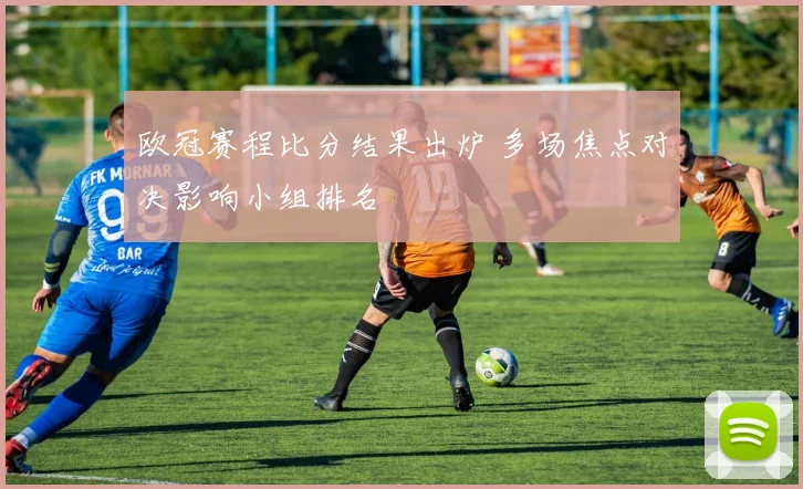 欧冠赛程比分结果出炉 多场焦点对决影响小组排名