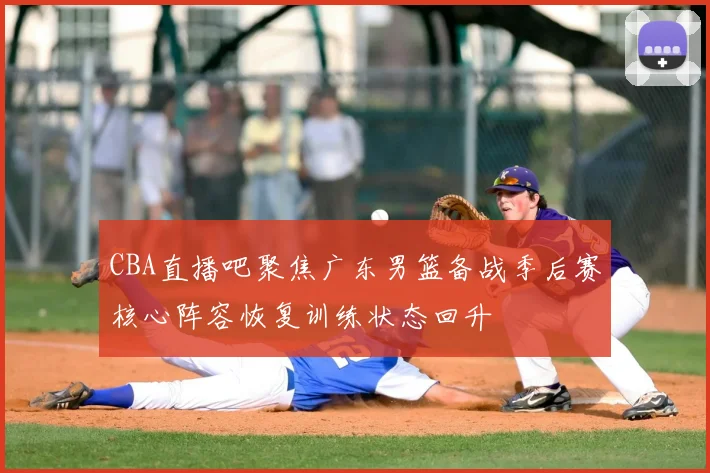 CBA直播吧聚焦广东男篮备战季后赛核心阵容恢复训练状态回升