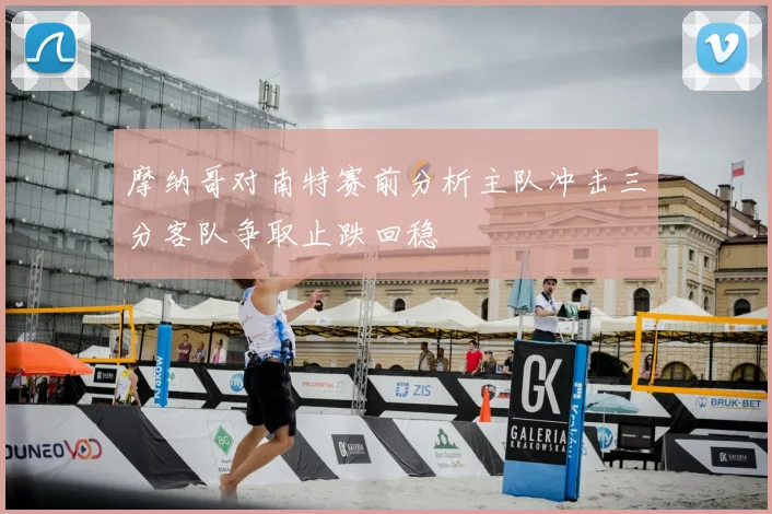 摩纳哥对南特赛前分析主队冲击三分客队争取止跌回稳